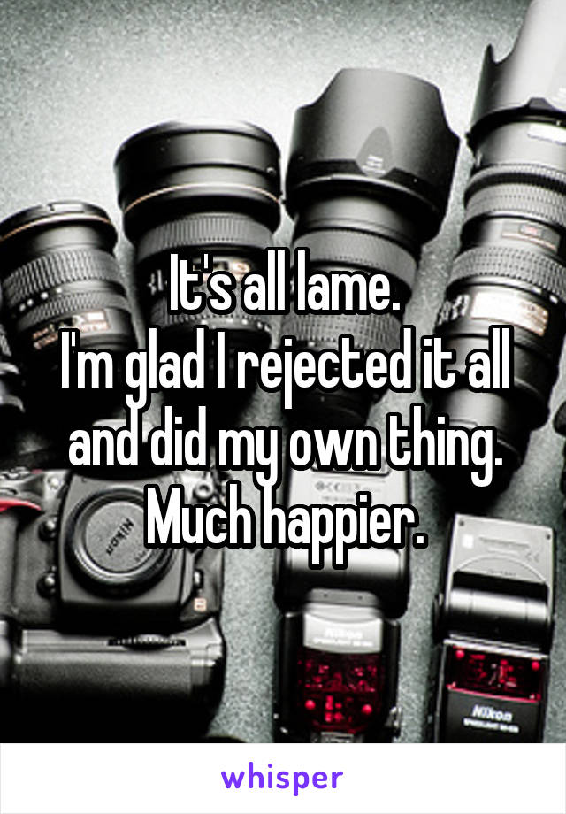 It's all lame.
I'm glad I rejected it all and did my own thing.
Much happier.