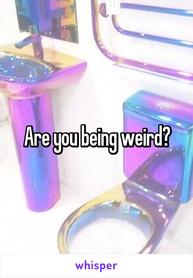 Are you being weird?