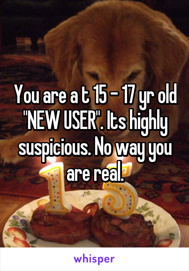 You are a t 15 - 17 yr old "NEW USER". Its highly suspicious. No way you are real.