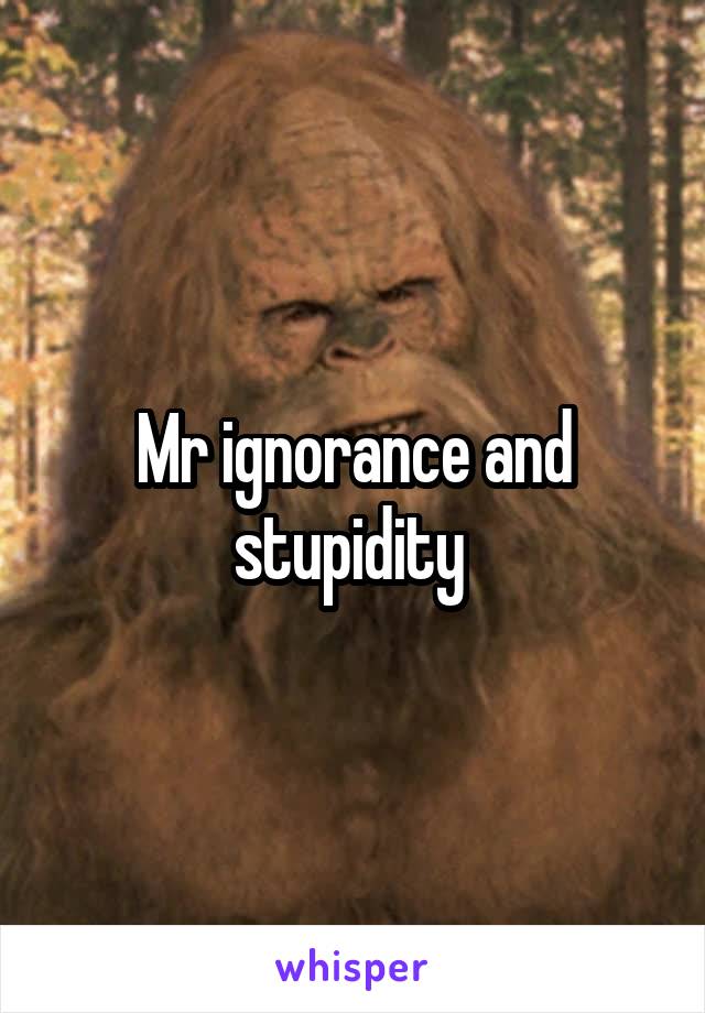 Mr ignorance and stupidity 