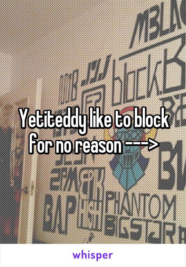 Yetiteddy like to block for no reason --->