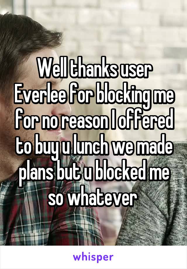 Well thanks user Everlee for blocking me for no reason I offered to buy u lunch we made plans but u blocked me so whatever 