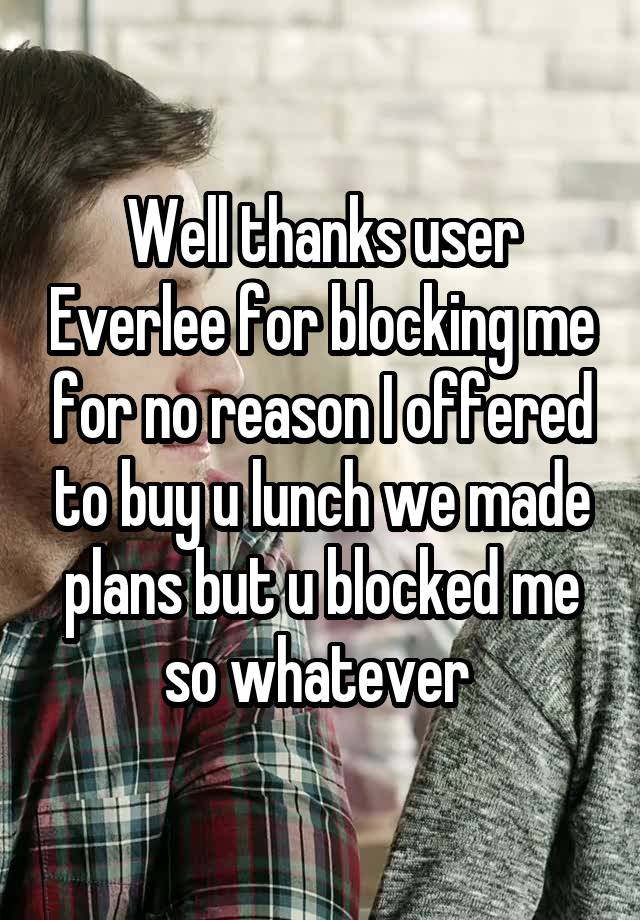 Well thanks user Everlee for blocking me for no reason I offered to buy u lunch we made plans but u blocked me so whatever 