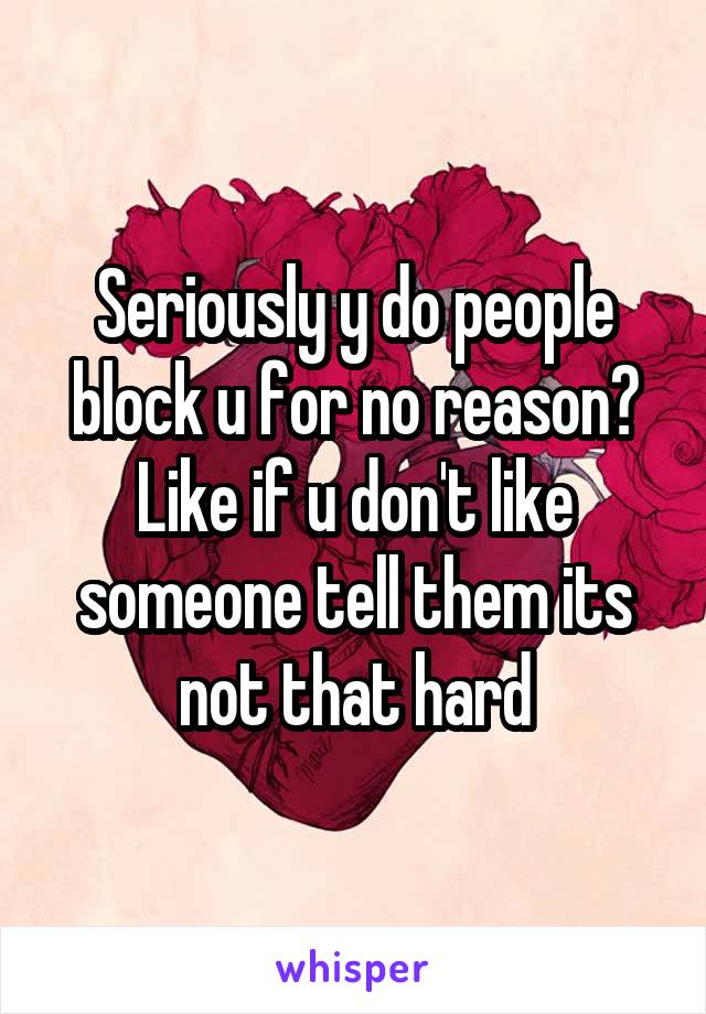 Seriously y do people block u for no reason? Like if u don't like someone tell them its not that hard