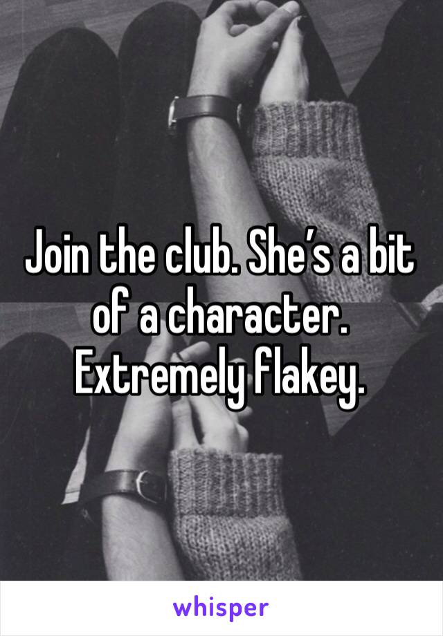 Join the club. She’s a bit of a character. Extremely flakey.