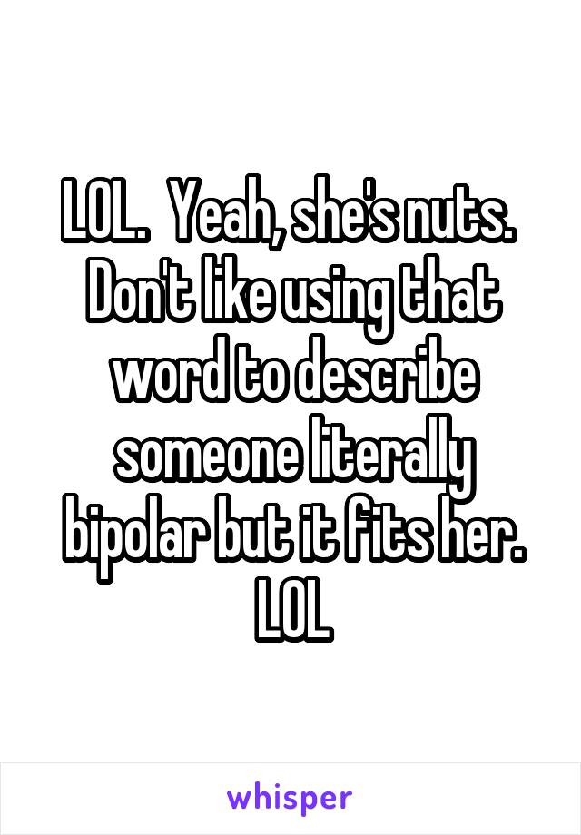 LOL.  Yeah, she's nuts.  Don't like using that word to describe someone literally bipolar but it fits her.
LOL