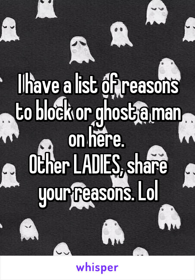 I have a list of reasons to block or ghost a man on here. 
Other LADIES, share your reasons. Lol