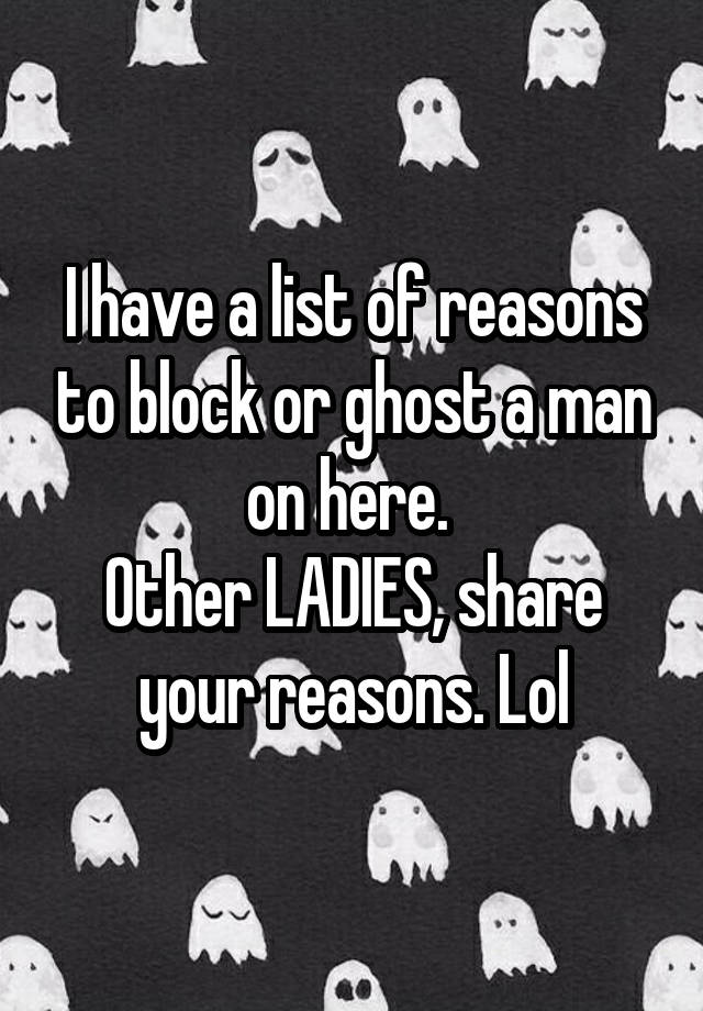 I have a list of reasons to block or ghost a man on here. 
Other LADIES, share your reasons. Lol