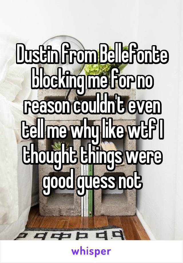 Dustin from Bellefonte blocking me for no reason couldn't even tell me why like wtf I thought things were good guess not
