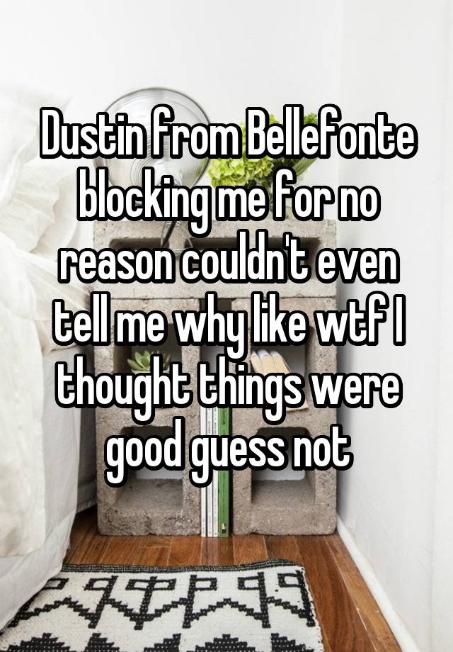 Dustin from Bellefonte blocking me for no reason couldn't even tell me why like wtf I thought things were good guess not
