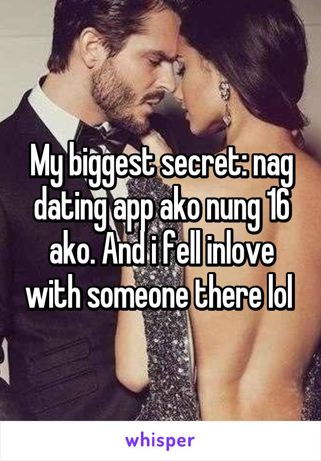 My biggest secret: nag dating app ako nung 16 ako. And i fell inlove with someone there lol 