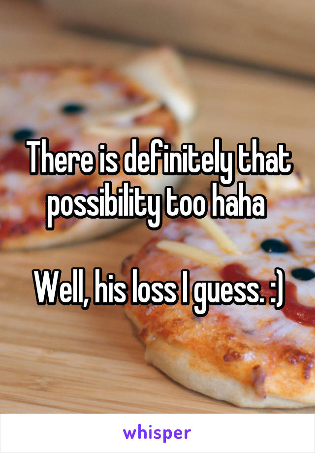 There is definitely that possibility too haha 

Well, his loss I guess. :)