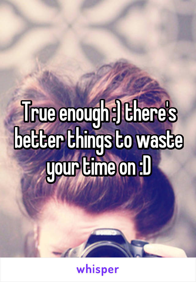 True enough :) there's better things to waste your time on :D