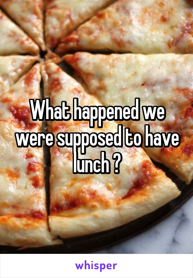 What happened we were supposed to have lunch ?