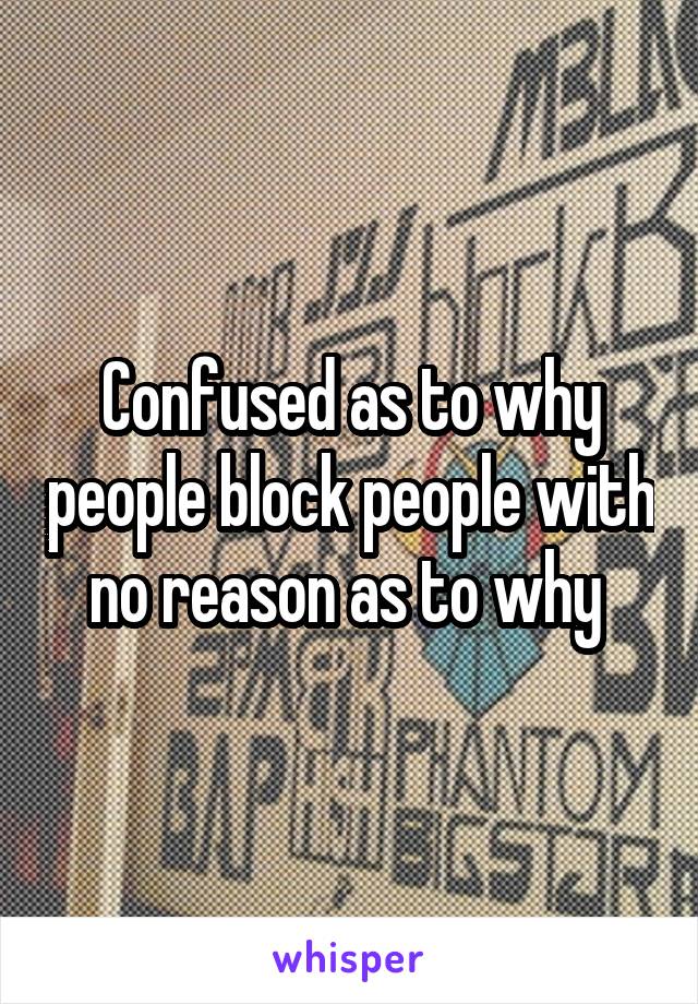 Confused as to why people block people with no reason as to why 