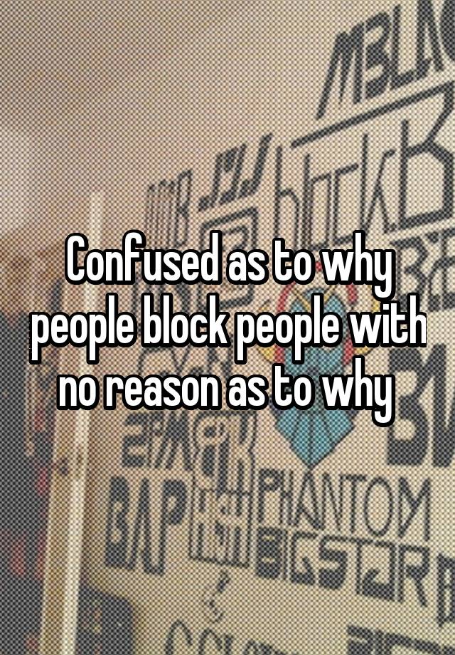 Confused as to why people block people with no reason as to why 