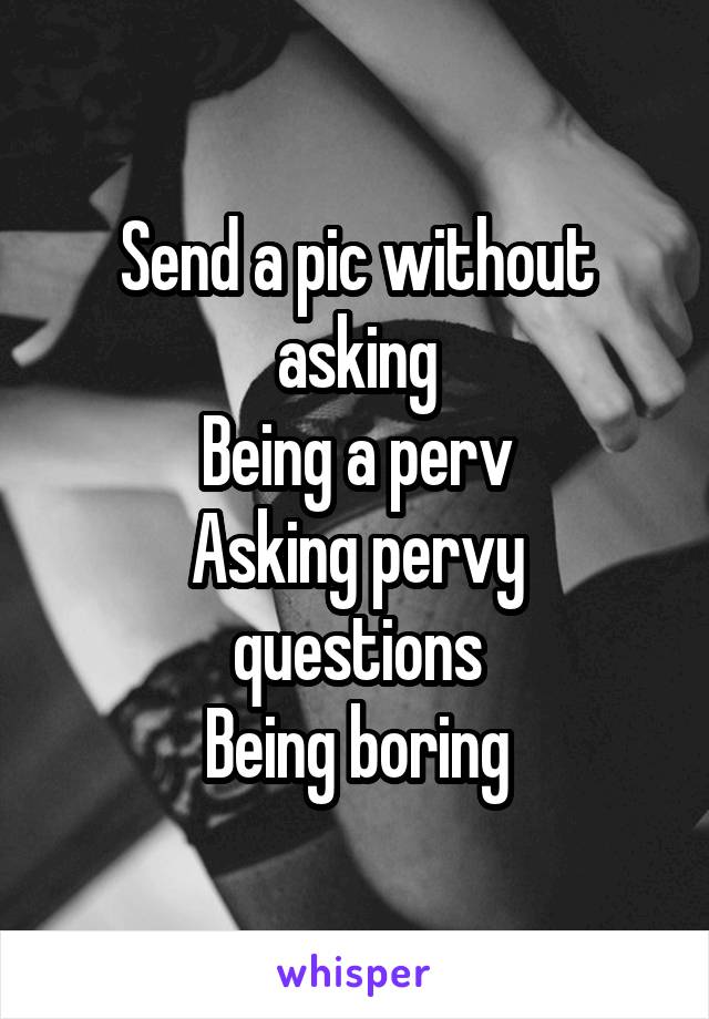 Send a pic without asking
Being a perv
Asking pervy questions
Being boring