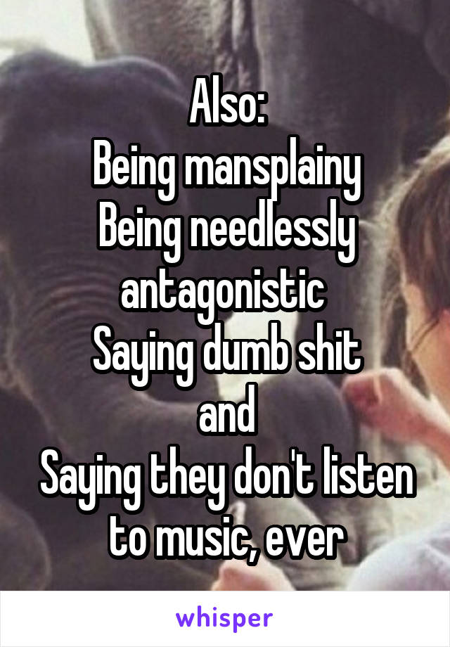 Also:
Being mansplainy
Being needlessly antagonistic 
Saying dumb shit
and
Saying they don't listen to music, ever