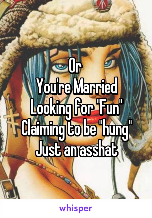 Or 
You're Married
Looking for "Fun"
Claiming to be "hung"
Just an asshat