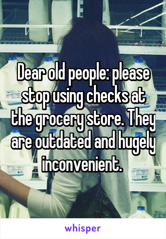 Dear old people: please stop using checks at the grocery store. They are outdated and hugely inconvenient. 