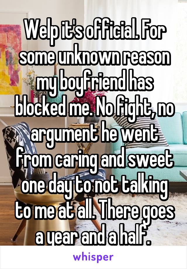 Welp it's official. For some unknown reason my boyfriend has blocked me. No fight, no argument he went from caring and sweet one day to not talking to me at all. There goes a year and a half. 