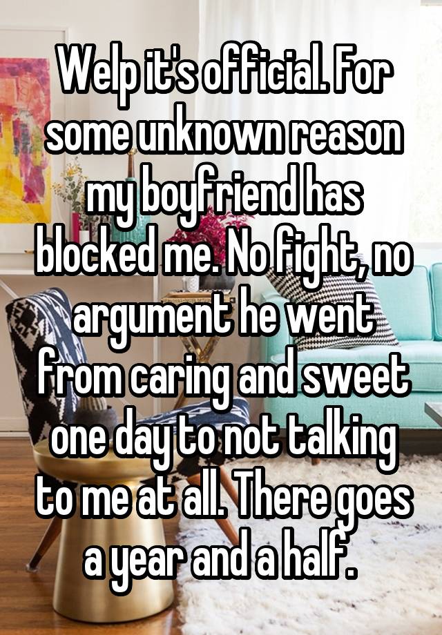 Welp it's official. For some unknown reason my boyfriend has blocked me. No fight, no argument he went from caring and sweet one day to not talking to me at all. There goes a year and a half. 