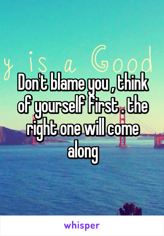 Don't blame you , think of yourself first . the right one will come along