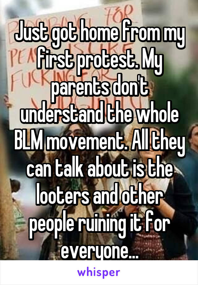 Just got home from my first protest. My parents don't understand the whole BLM movement. All they can talk about is the looters and other people ruining it for everyone...