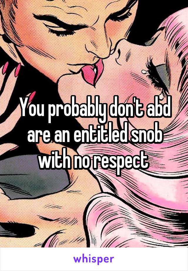 You probably don't abd are an entitled snob with no respect 