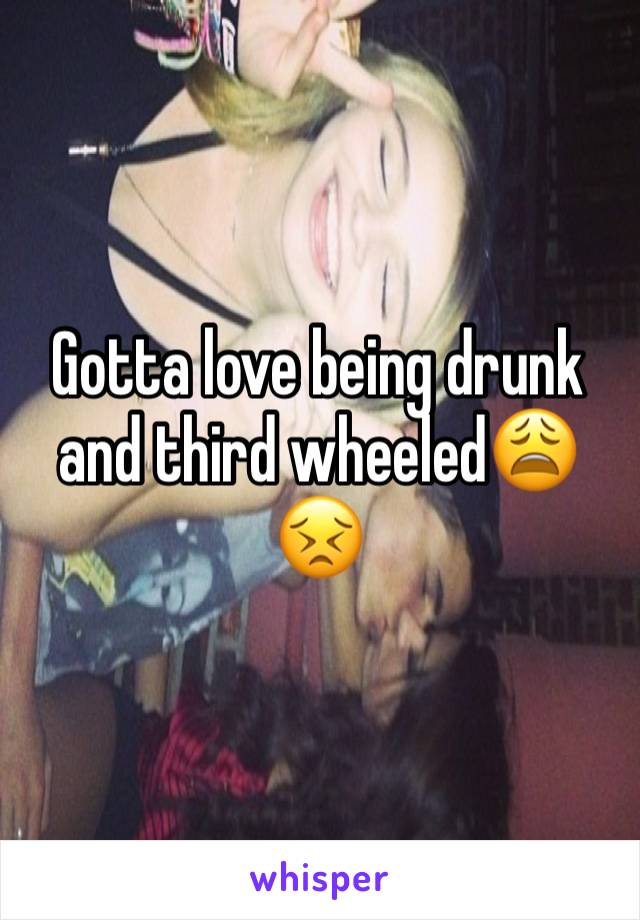 Gotta love being drunk and third wheeled😩😣