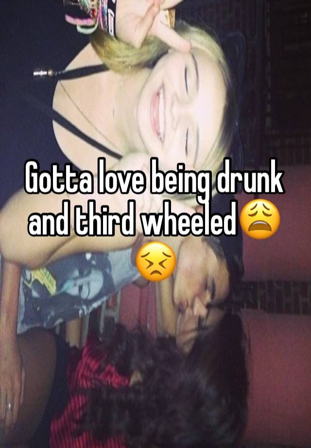 Gotta love being drunk and third wheeled😩😣