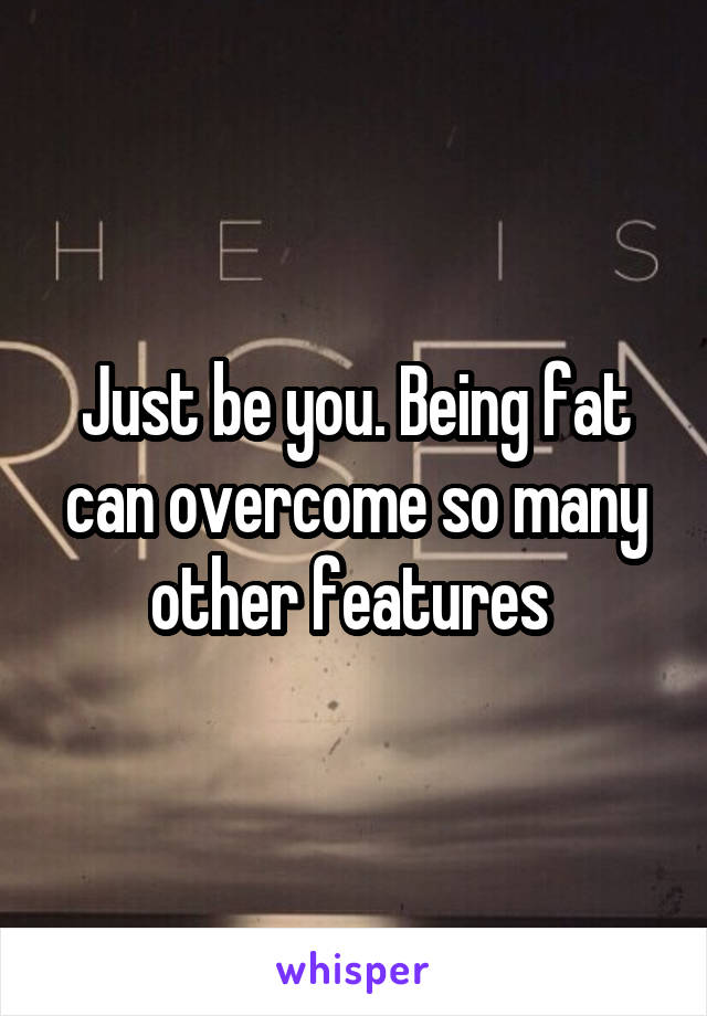 Just be you. Being fat can overcome so many other features 