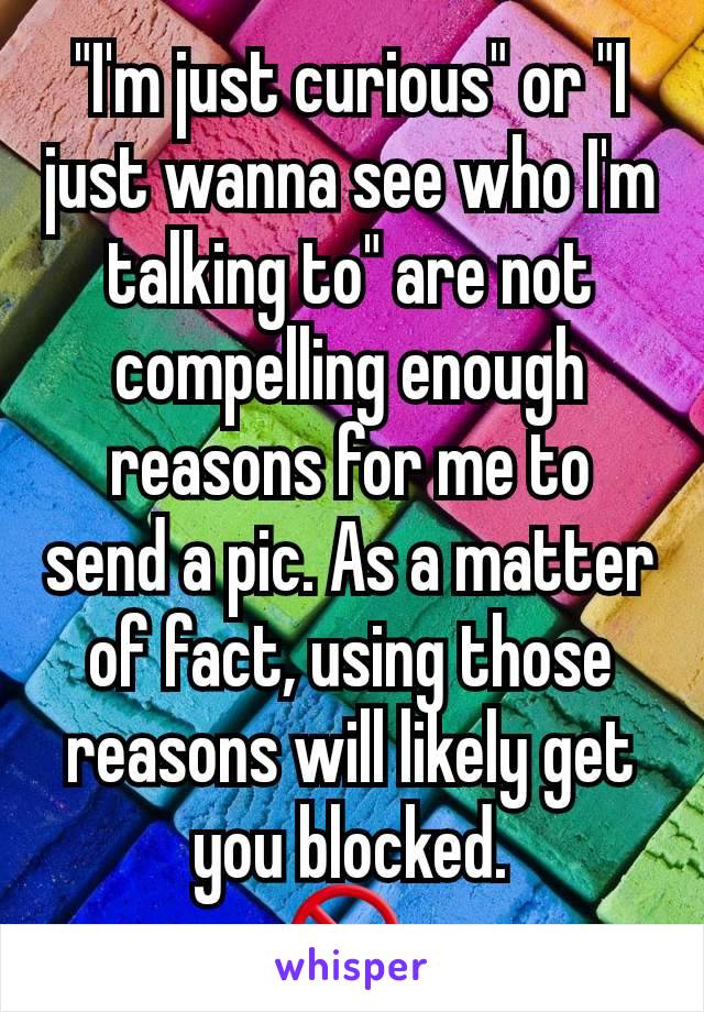 "I'm just curious" or "I just wanna see who I'm talking to" are not compelling enough reasons for me to send a pic. As a matter of fact, using those reasons will likely get you blocked.
🚫 