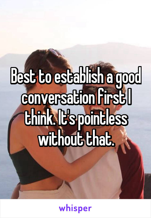 Best to establish a good conversation first I think. It's pointless without that.