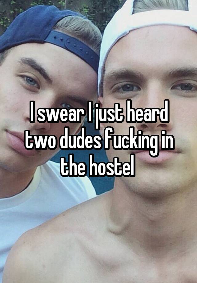 I swear I just heard two dudes fucking in the hostel 