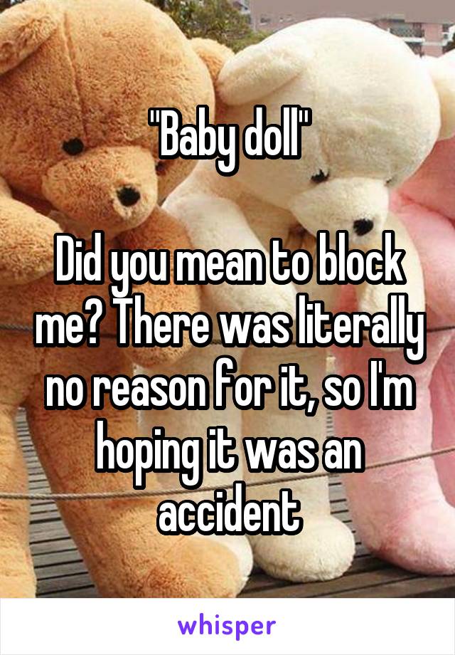 "Baby doll"

Did you mean to block me? There was literally no reason for it, so I'm hoping it was an accident