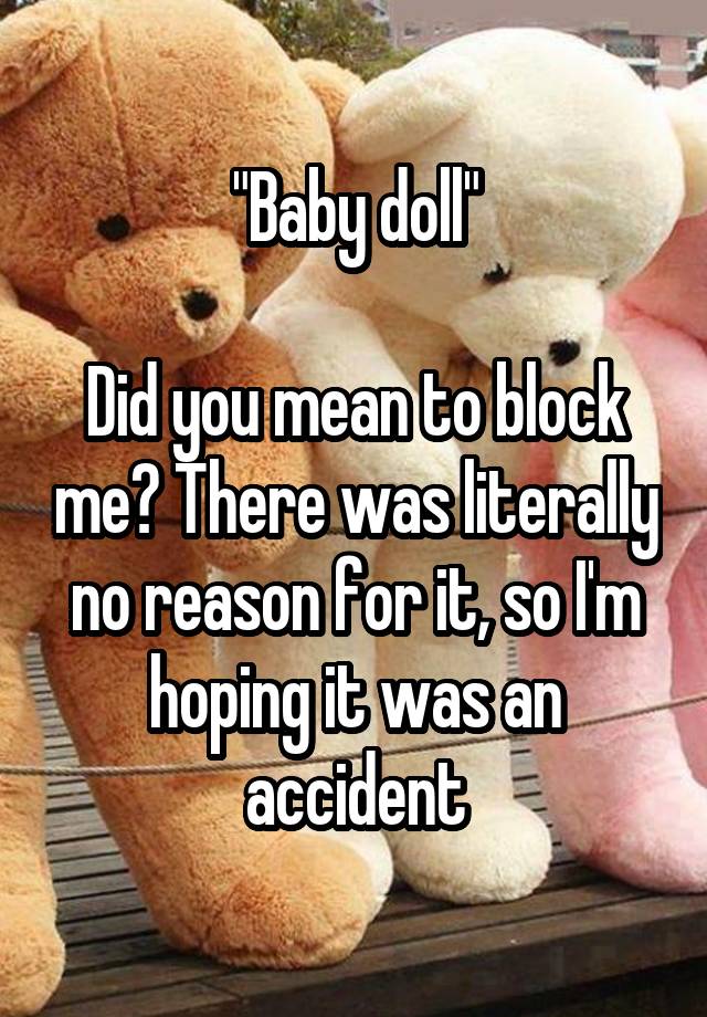 "Baby doll"

Did you mean to block me? There was literally no reason for it, so I'm hoping it was an accident