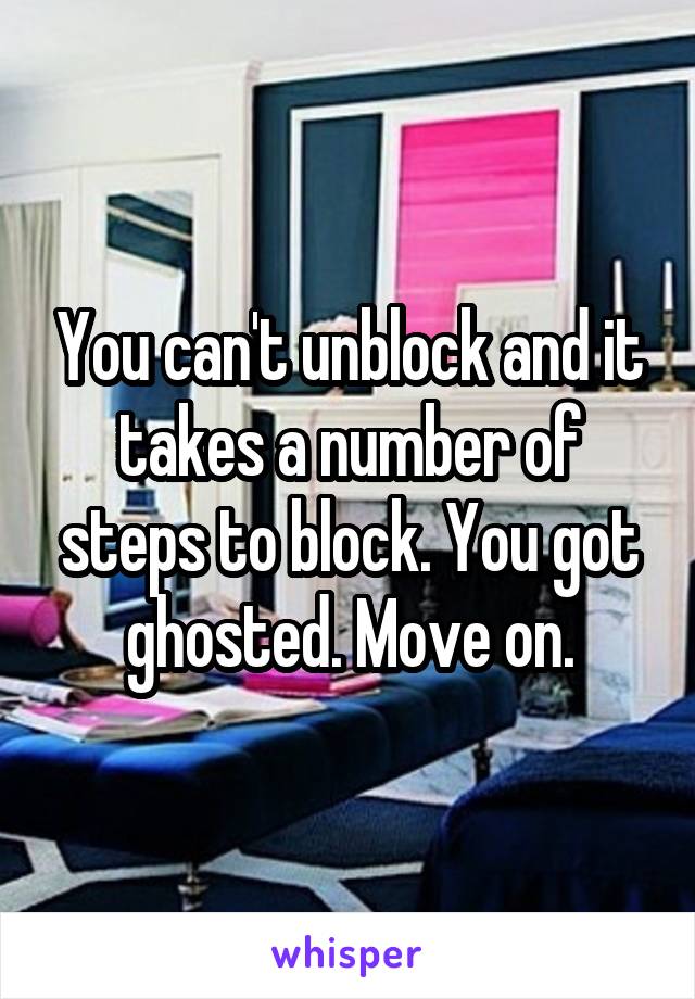 You can't unblock and it takes a number of steps to block. You got ghosted. Move on.