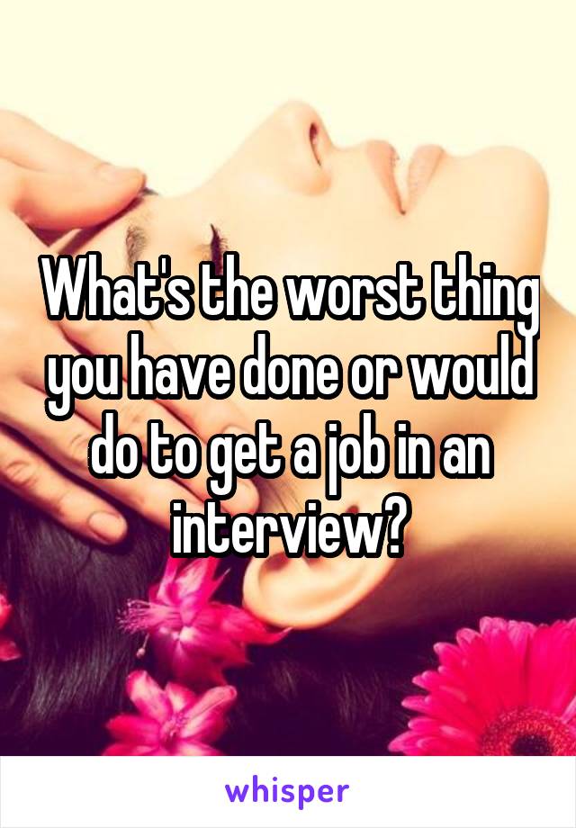 What's the worst thing you have done or would do to get a job in an interview?