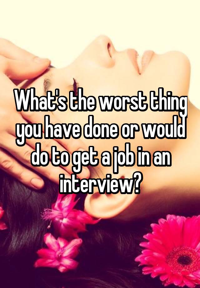 What's the worst thing you have done or would do to get a job in an interview?