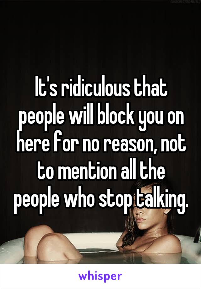 It's ridiculous that people will block you on here for no reason, not to mention all the people who stop talking.