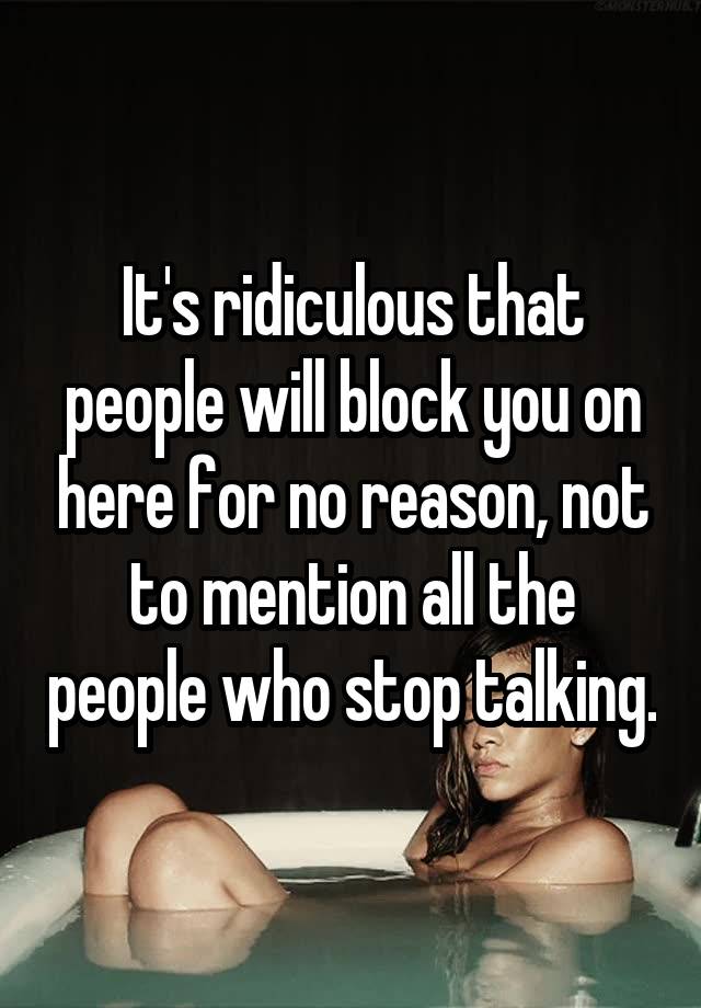 It's ridiculous that people will block you on here for no reason, not to mention all the people who stop talking.