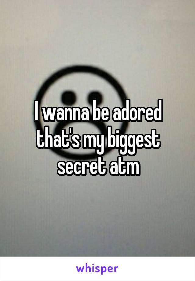 I wanna be adored that's my biggest secret atm