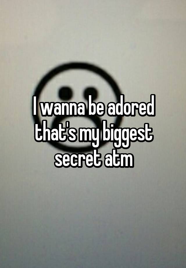 I wanna be adored that's my biggest secret atm