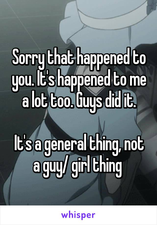 Sorry that happened to you. It's happened to me a lot too. Guys did it.

It's a general thing, not a guy/ girl thing 