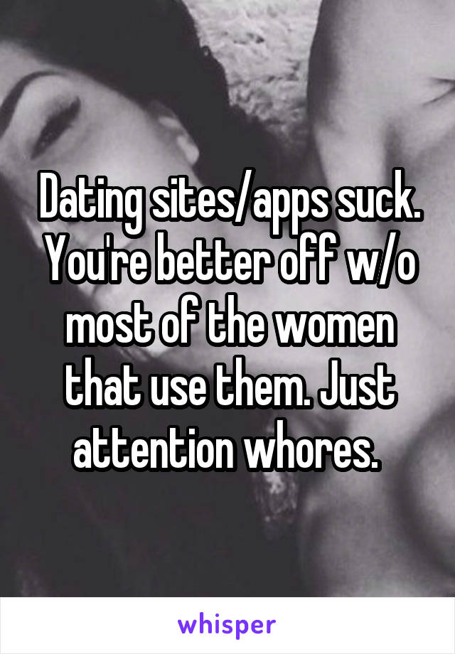 Dating sites/apps suck. You're better off w/o most of the women that use them. Just attention whores. 