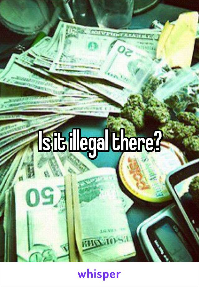 Is it illegal there?