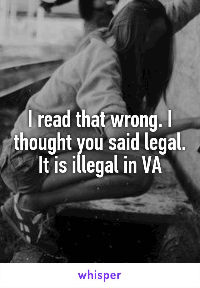 I read that wrong. I thought you said legal. It is illegal in VA