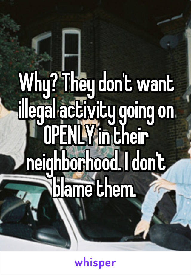 Why? They don't want illegal activity going on OPENLY in their neighborhood. I don't blame them. 