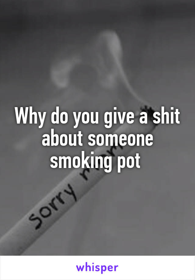 Why do you give a shit about someone smoking pot 